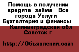 Помощь в получении кредита, займа - Все города Услуги » Бухгалтерия и финансы   . Калининградская обл.,Советск г.